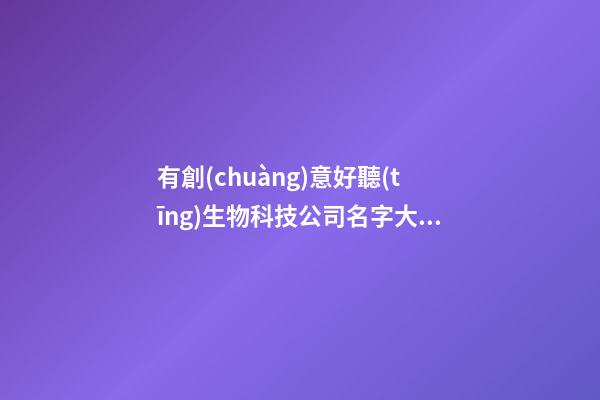 有創(chuàng)意好聽(tīng)生物科技公司名字大全 好聽(tīng)新穎生物科技公司起名